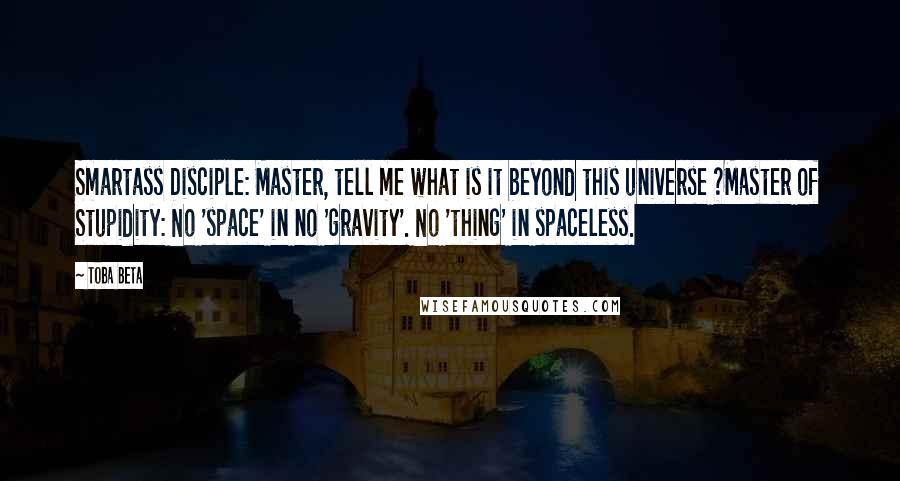 Toba Beta Quotes: Smartass Disciple: Master, tell me what is it beyond this universe ?Master of Stupidity: No 'space' in no 'gravity'. No 'thing' in spaceless.