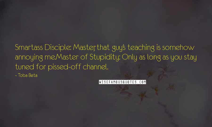 Toba Beta Quotes: Smartass Disciple: Master, that guy's teaching is somehow annoying me.Master of Stupidity: Only as long as you stay tuned for pissed-off channel.