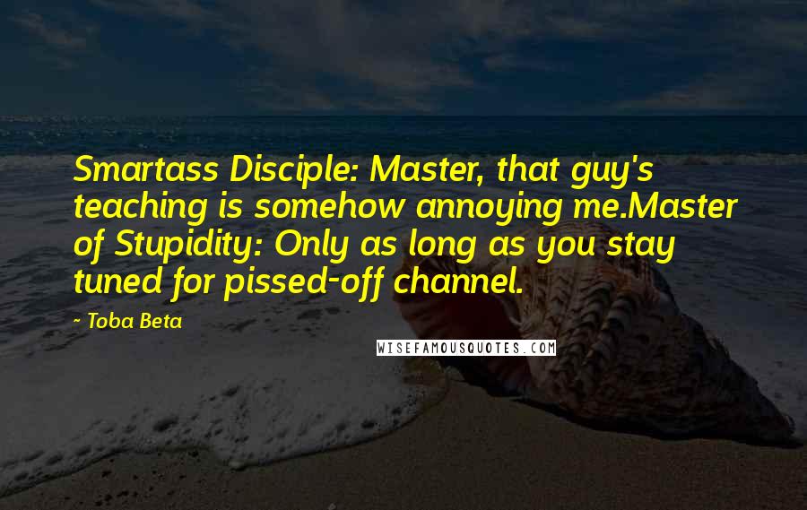 Toba Beta Quotes: Smartass Disciple: Master, that guy's teaching is somehow annoying me.Master of Stupidity: Only as long as you stay tuned for pissed-off channel.