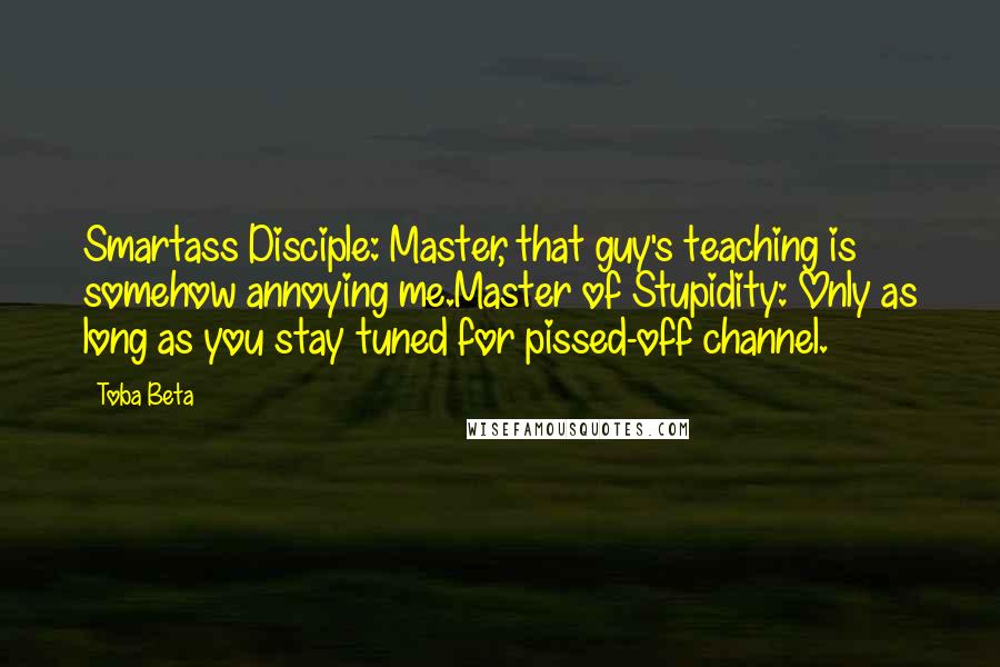 Toba Beta Quotes: Smartass Disciple: Master, that guy's teaching is somehow annoying me.Master of Stupidity: Only as long as you stay tuned for pissed-off channel.