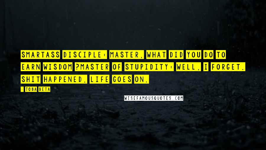 Toba Beta Quotes: Smartass Disciple: Master, what did you do to earn wisdom ?Master of Stupidity: Well, I forget. Shit happened, life goes on.