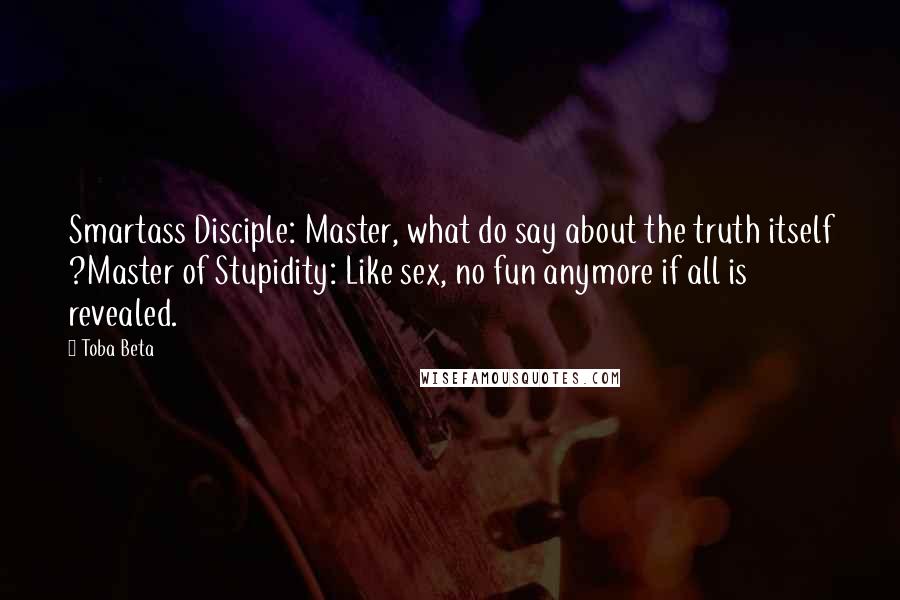 Toba Beta Quotes: Smartass Disciple: Master, what do say about the truth itself ?Master of Stupidity: Like sex, no fun anymore if all is revealed.