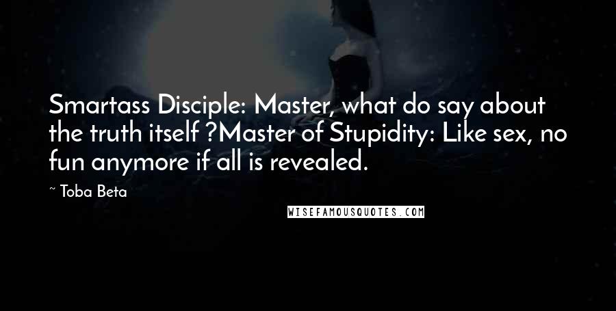 Toba Beta Quotes: Smartass Disciple: Master, what do say about the truth itself ?Master of Stupidity: Like sex, no fun anymore if all is revealed.