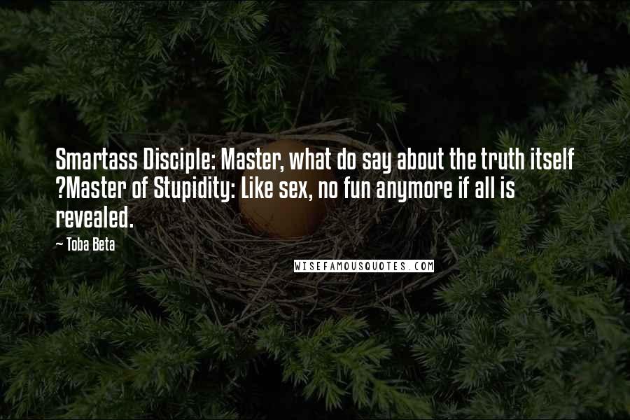 Toba Beta Quotes: Smartass Disciple: Master, what do say about the truth itself ?Master of Stupidity: Like sex, no fun anymore if all is revealed.