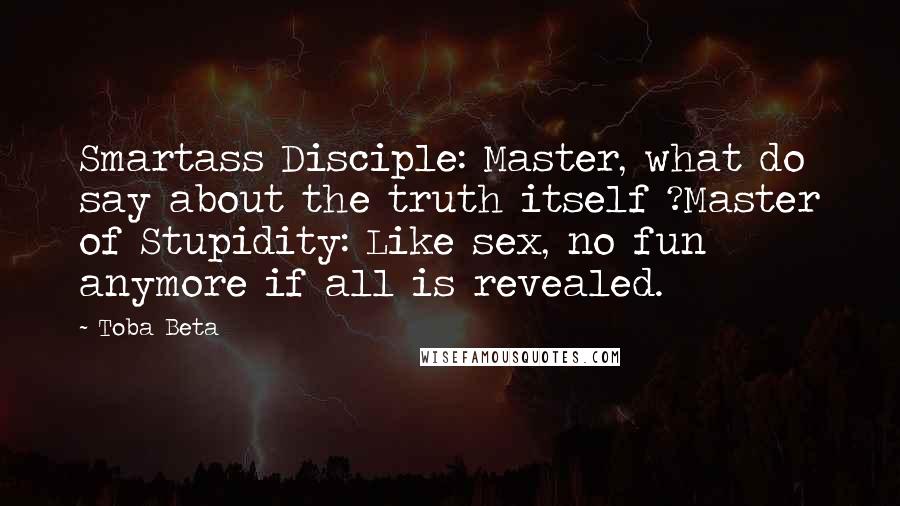 Toba Beta Quotes: Smartass Disciple: Master, what do say about the truth itself ?Master of Stupidity: Like sex, no fun anymore if all is revealed.