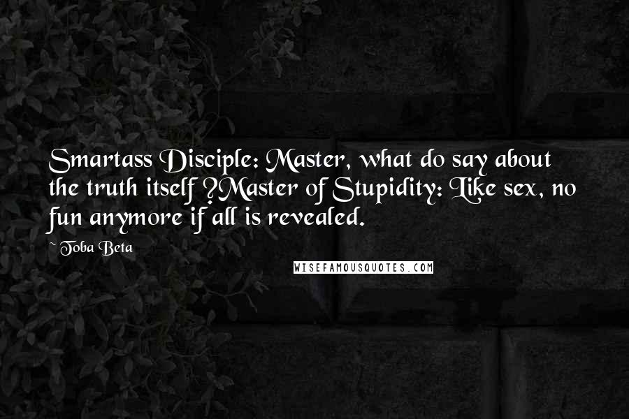 Toba Beta Quotes: Smartass Disciple: Master, what do say about the truth itself ?Master of Stupidity: Like sex, no fun anymore if all is revealed.