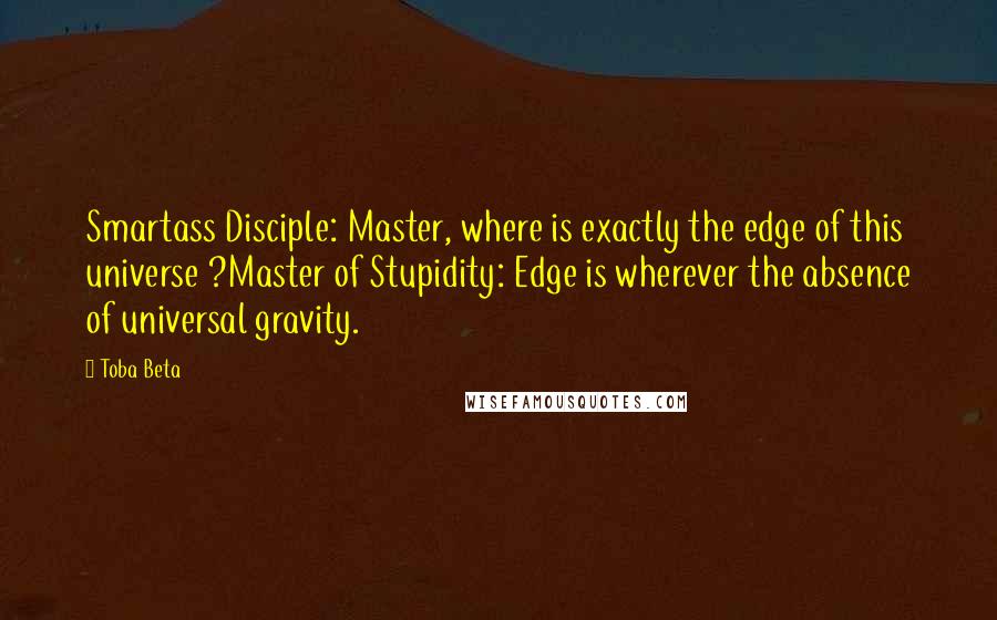 Toba Beta Quotes: Smartass Disciple: Master, where is exactly the edge of this universe ?Master of Stupidity: Edge is wherever the absence of universal gravity.