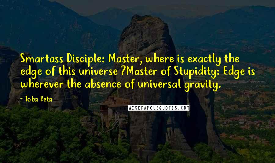 Toba Beta Quotes: Smartass Disciple: Master, where is exactly the edge of this universe ?Master of Stupidity: Edge is wherever the absence of universal gravity.