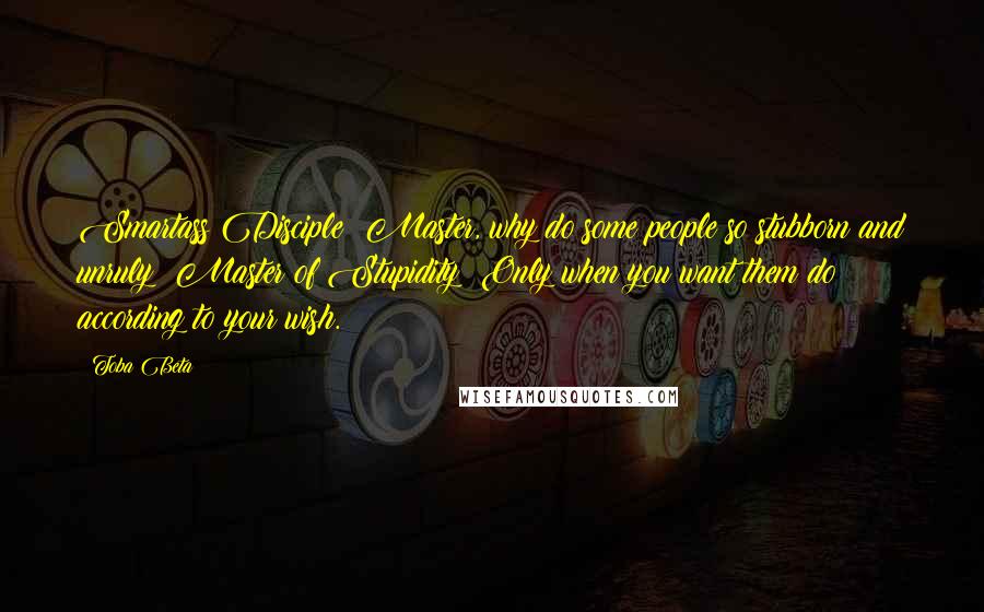 Toba Beta Quotes: Smartass Disciple: Master, why do some people so stubborn and unruly ?Master of Stupidity: Only when you want them do according to your wish.