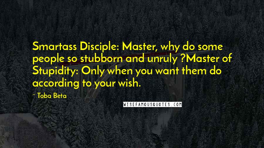 Toba Beta Quotes: Smartass Disciple: Master, why do some people so stubborn and unruly ?Master of Stupidity: Only when you want them do according to your wish.