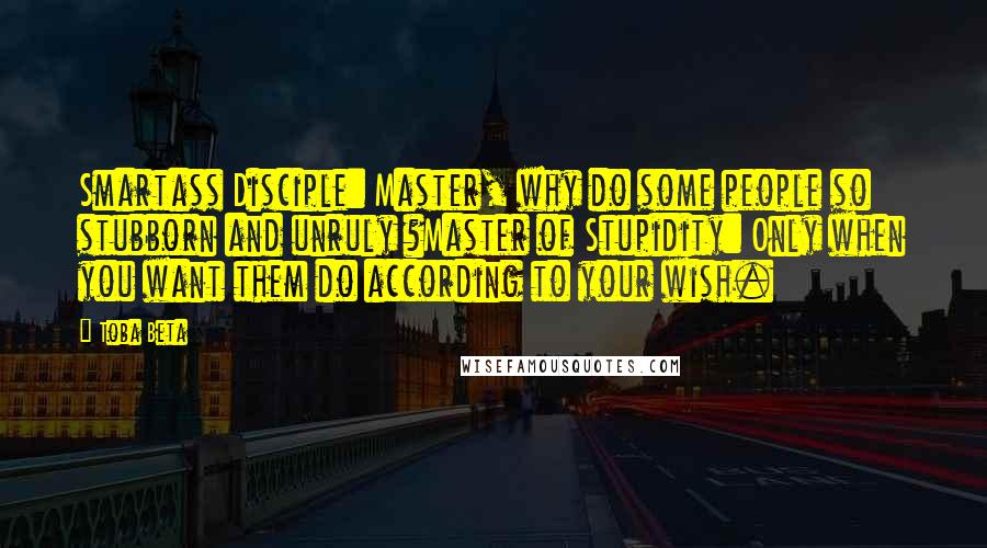 Toba Beta Quotes: Smartass Disciple: Master, why do some people so stubborn and unruly ?Master of Stupidity: Only when you want them do according to your wish.