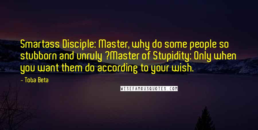 Toba Beta Quotes: Smartass Disciple: Master, why do some people so stubborn and unruly ?Master of Stupidity: Only when you want them do according to your wish.