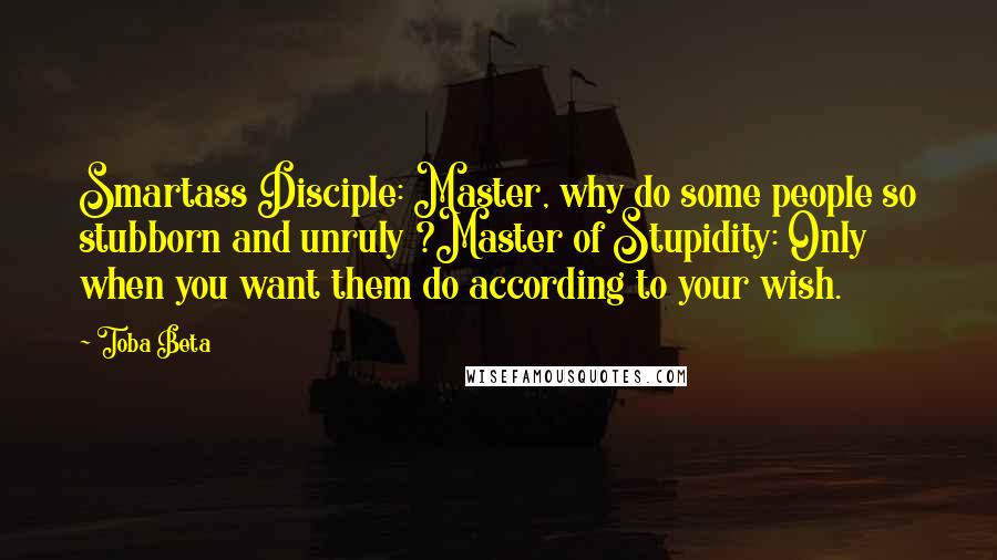 Toba Beta Quotes: Smartass Disciple: Master, why do some people so stubborn and unruly ?Master of Stupidity: Only when you want them do according to your wish.