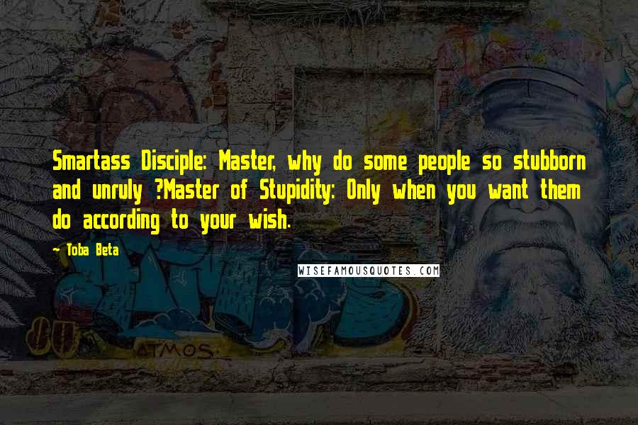 Toba Beta Quotes: Smartass Disciple: Master, why do some people so stubborn and unruly ?Master of Stupidity: Only when you want them do according to your wish.