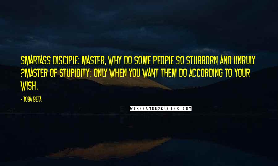 Toba Beta Quotes: Smartass Disciple: Master, why do some people so stubborn and unruly ?Master of Stupidity: Only when you want them do according to your wish.