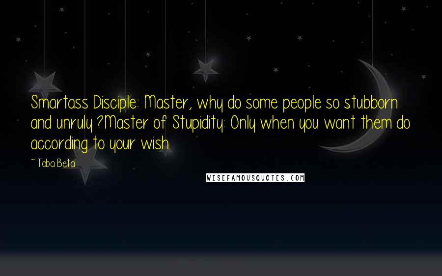 Toba Beta Quotes: Smartass Disciple: Master, why do some people so stubborn and unruly ?Master of Stupidity: Only when you want them do according to your wish.