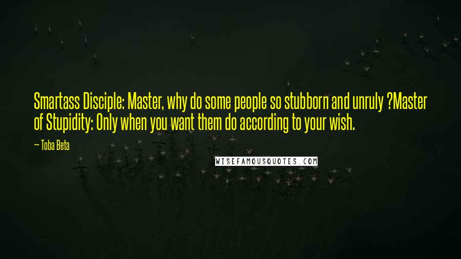 Toba Beta Quotes: Smartass Disciple: Master, why do some people so stubborn and unruly ?Master of Stupidity: Only when you want them do according to your wish.