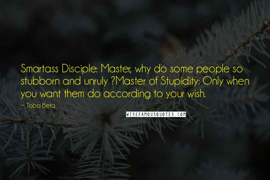 Toba Beta Quotes: Smartass Disciple: Master, why do some people so stubborn and unruly ?Master of Stupidity: Only when you want them do according to your wish.