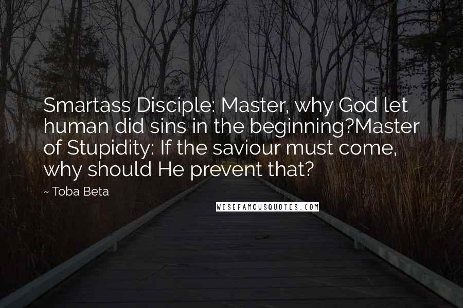 Toba Beta Quotes: Smartass Disciple: Master, why God let human did sins in the beginning?Master of Stupidity: If the saviour must come, why should He prevent that?