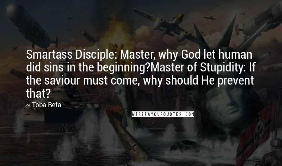 Toba Beta Quotes: Smartass Disciple: Master, why God let human did sins in the beginning?Master of Stupidity: If the saviour must come, why should He prevent that?