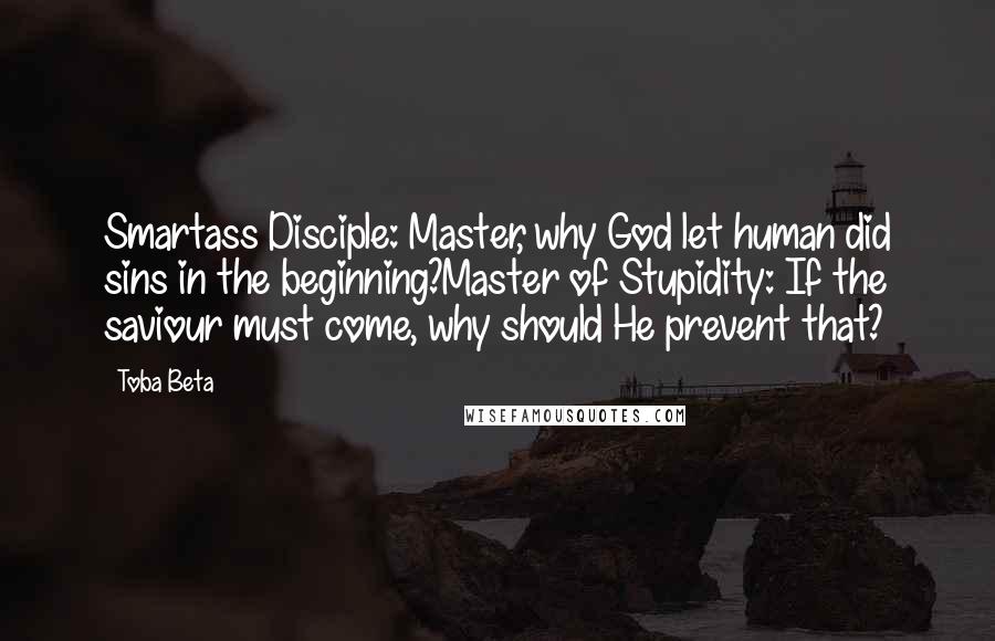 Toba Beta Quotes: Smartass Disciple: Master, why God let human did sins in the beginning?Master of Stupidity: If the saviour must come, why should He prevent that?