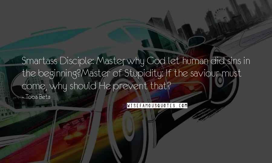 Toba Beta Quotes: Smartass Disciple: Master, why God let human did sins in the beginning?Master of Stupidity: If the saviour must come, why should He prevent that?