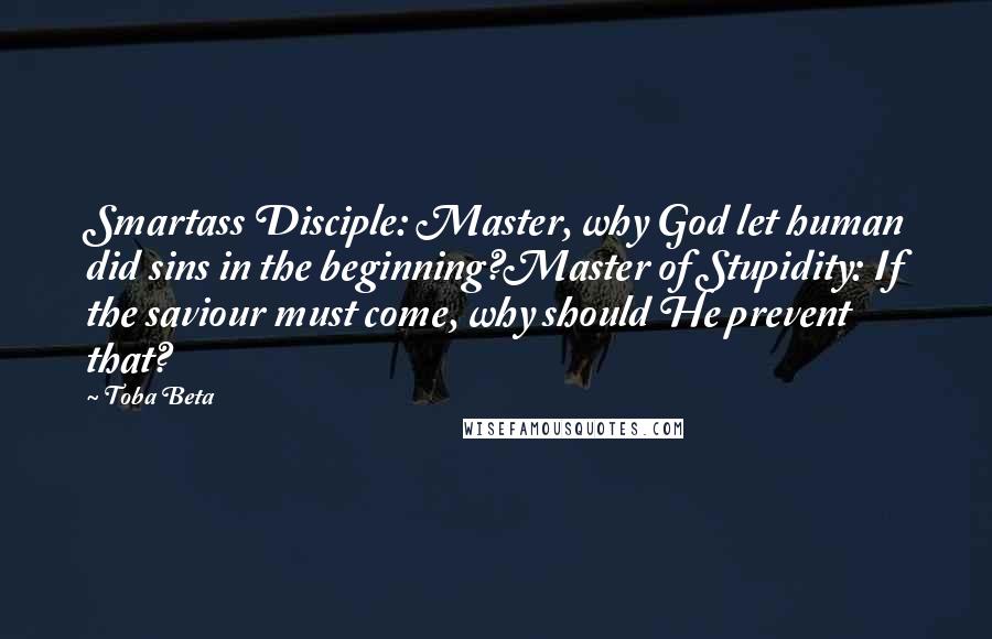 Toba Beta Quotes: Smartass Disciple: Master, why God let human did sins in the beginning?Master of Stupidity: If the saviour must come, why should He prevent that?