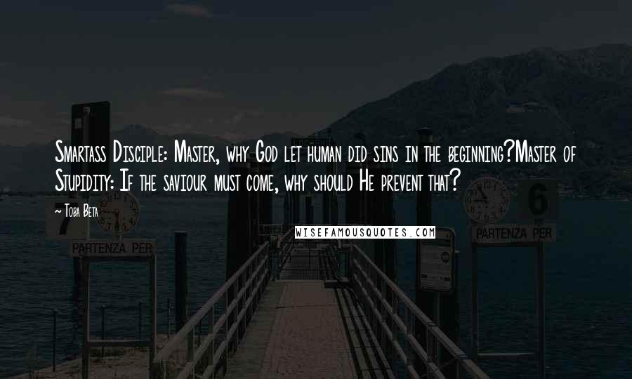 Toba Beta Quotes: Smartass Disciple: Master, why God let human did sins in the beginning?Master of Stupidity: If the saviour must come, why should He prevent that?