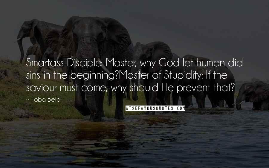 Toba Beta Quotes: Smartass Disciple: Master, why God let human did sins in the beginning?Master of Stupidity: If the saviour must come, why should He prevent that?