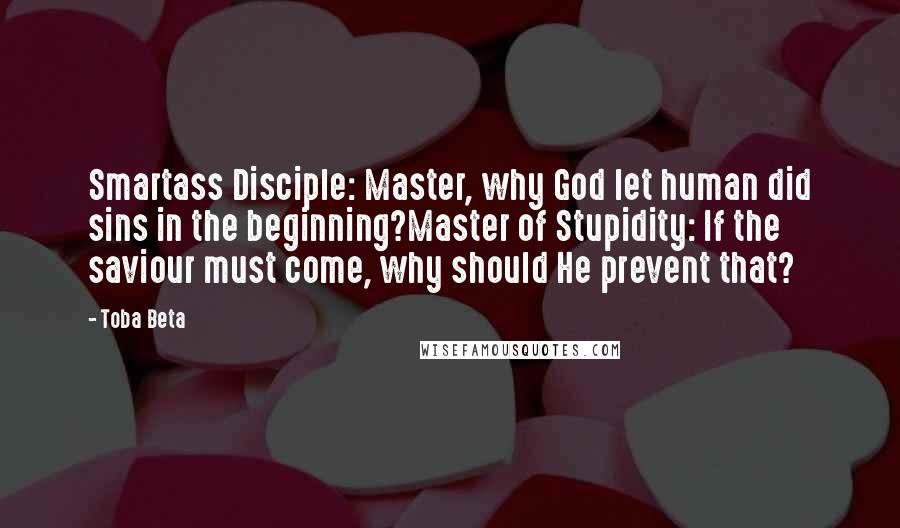 Toba Beta Quotes: Smartass Disciple: Master, why God let human did sins in the beginning?Master of Stupidity: If the saviour must come, why should He prevent that?