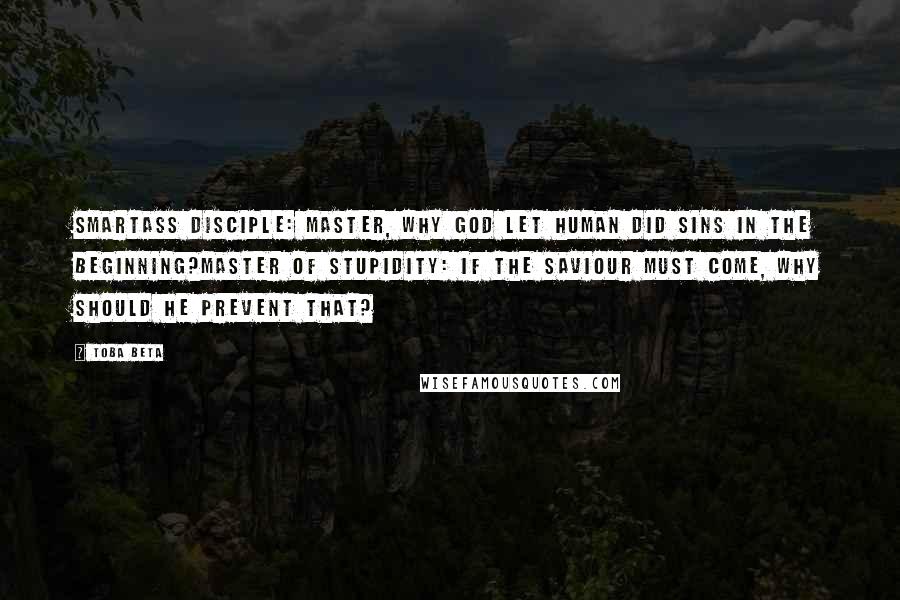 Toba Beta Quotes: Smartass Disciple: Master, why God let human did sins in the beginning?Master of Stupidity: If the saviour must come, why should He prevent that?