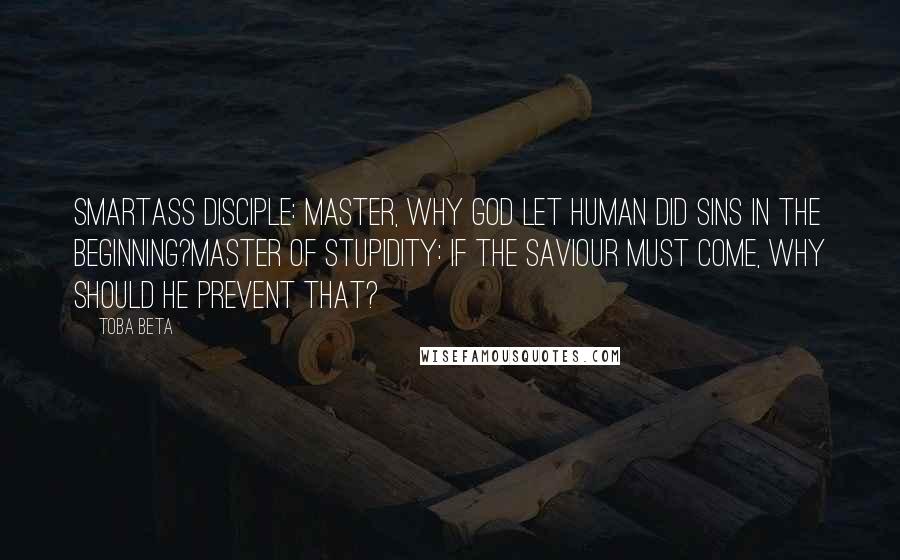 Toba Beta Quotes: Smartass Disciple: Master, why God let human did sins in the beginning?Master of Stupidity: If the saviour must come, why should He prevent that?