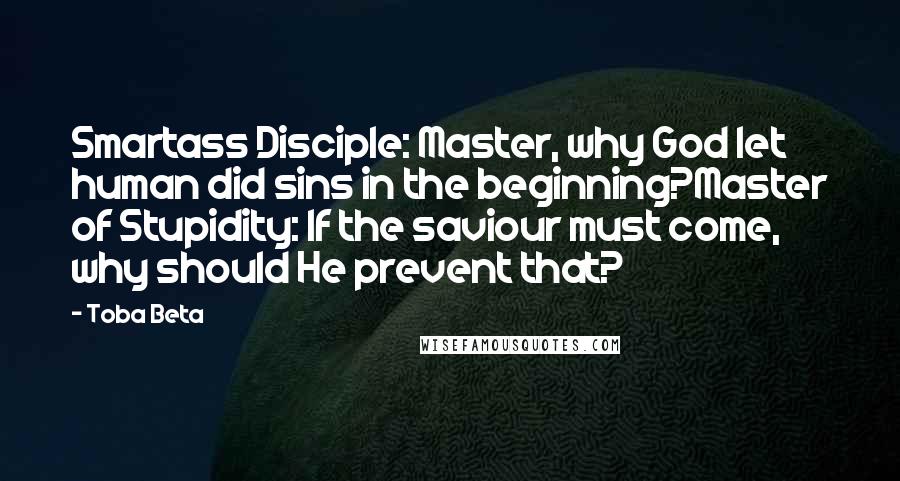 Toba Beta Quotes: Smartass Disciple: Master, why God let human did sins in the beginning?Master of Stupidity: If the saviour must come, why should He prevent that?