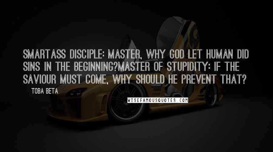 Toba Beta Quotes: Smartass Disciple: Master, why God let human did sins in the beginning?Master of Stupidity: If the saviour must come, why should He prevent that?