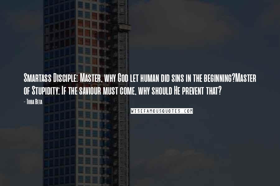 Toba Beta Quotes: Smartass Disciple: Master, why God let human did sins in the beginning?Master of Stupidity: If the saviour must come, why should He prevent that?