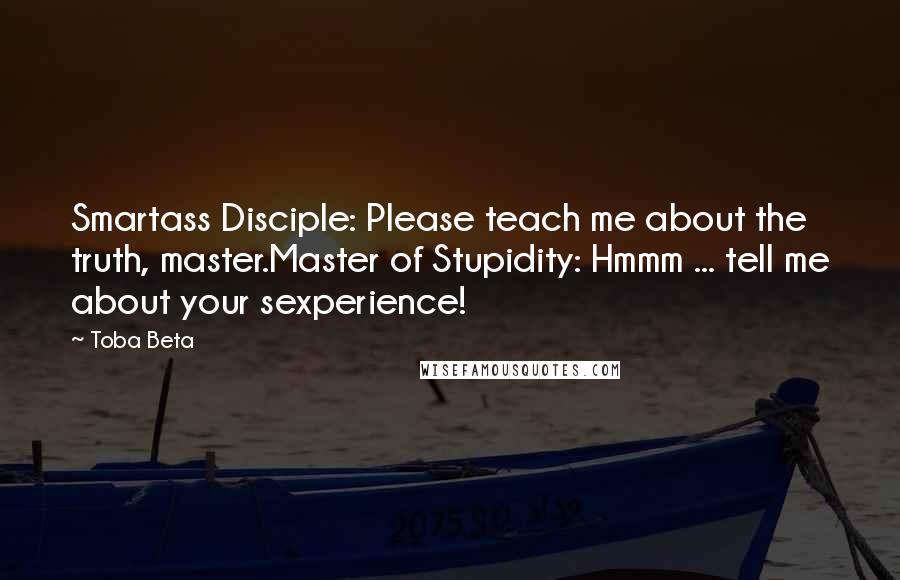 Toba Beta Quotes: Smartass Disciple: Please teach me about the truth, master.Master of Stupidity: Hmmm ... tell me about your sexperience!