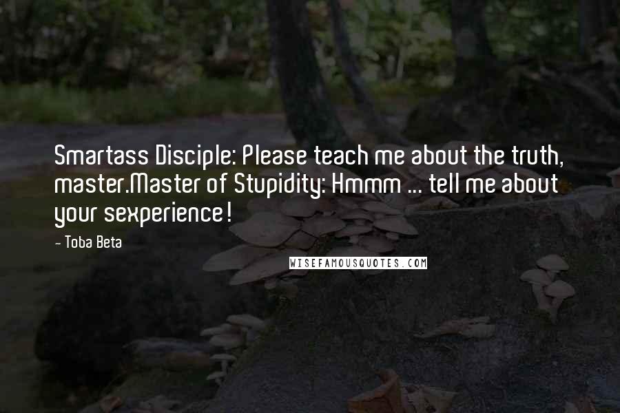 Toba Beta Quotes: Smartass Disciple: Please teach me about the truth, master.Master of Stupidity: Hmmm ... tell me about your sexperience!