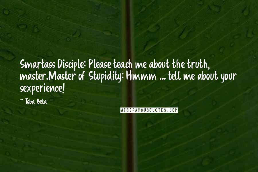 Toba Beta Quotes: Smartass Disciple: Please teach me about the truth, master.Master of Stupidity: Hmmm ... tell me about your sexperience!