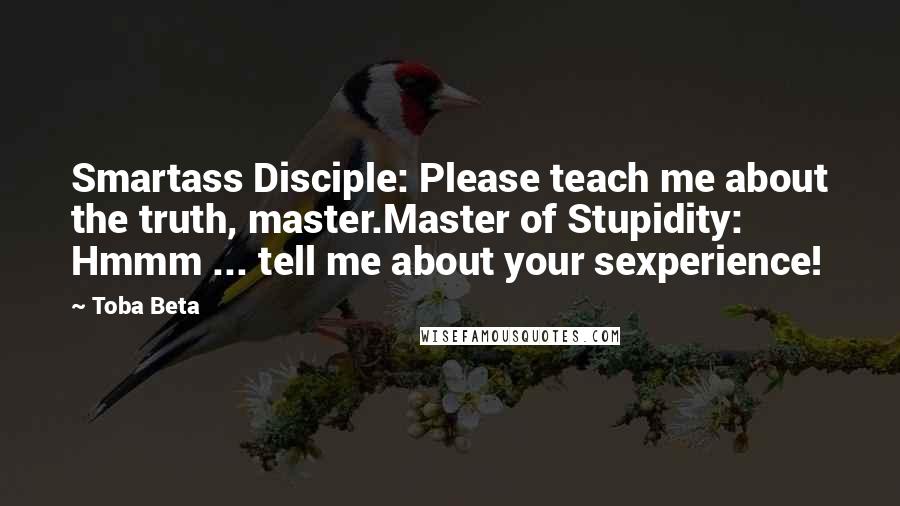 Toba Beta Quotes: Smartass Disciple: Please teach me about the truth, master.Master of Stupidity: Hmmm ... tell me about your sexperience!