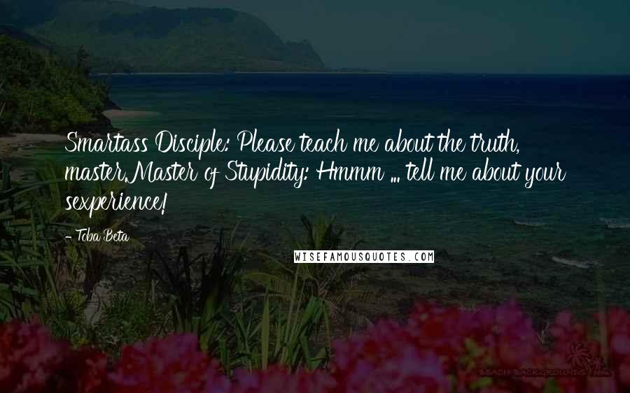 Toba Beta Quotes: Smartass Disciple: Please teach me about the truth, master.Master of Stupidity: Hmmm ... tell me about your sexperience!