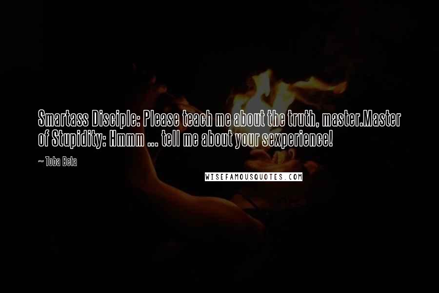 Toba Beta Quotes: Smartass Disciple: Please teach me about the truth, master.Master of Stupidity: Hmmm ... tell me about your sexperience!