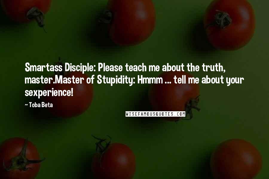 Toba Beta Quotes: Smartass Disciple: Please teach me about the truth, master.Master of Stupidity: Hmmm ... tell me about your sexperience!