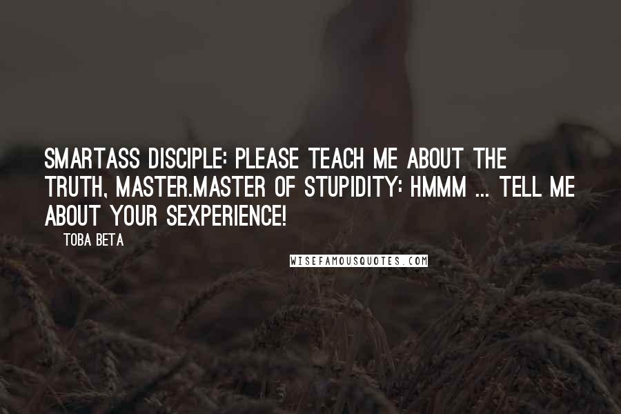 Toba Beta Quotes: Smartass Disciple: Please teach me about the truth, master.Master of Stupidity: Hmmm ... tell me about your sexperience!