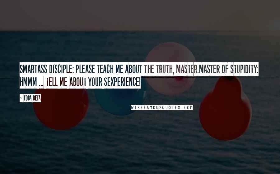 Toba Beta Quotes: Smartass Disciple: Please teach me about the truth, master.Master of Stupidity: Hmmm ... tell me about your sexperience!