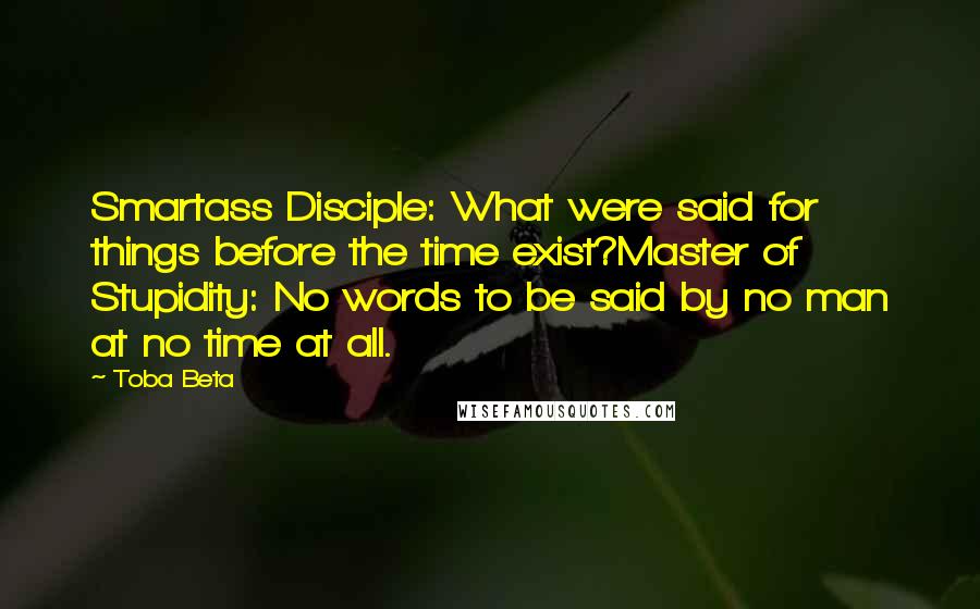 Toba Beta Quotes: Smartass Disciple: What were said for things before the time exist?Master of Stupidity: No words to be said by no man at no time at all.