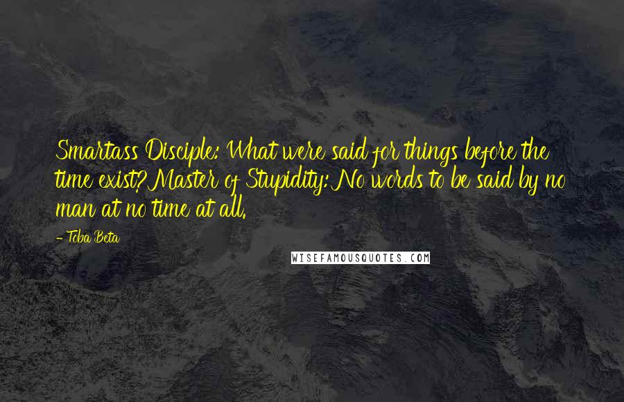 Toba Beta Quotes: Smartass Disciple: What were said for things before the time exist?Master of Stupidity: No words to be said by no man at no time at all.