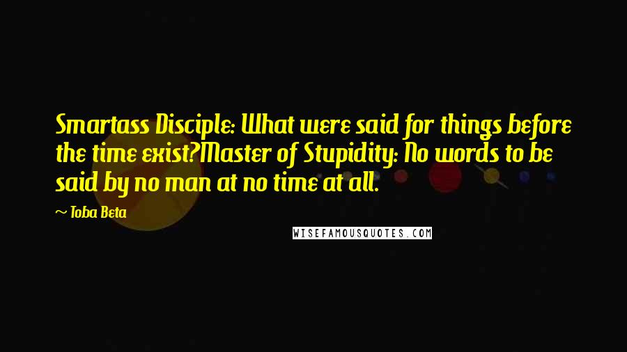 Toba Beta Quotes: Smartass Disciple: What were said for things before the time exist?Master of Stupidity: No words to be said by no man at no time at all.