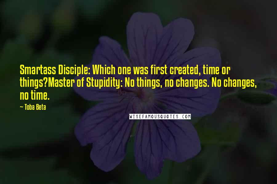 Toba Beta Quotes: Smartass Disciple: Which one was first created, time or things?Master of Stupidity: No things, no changes. No changes, no time.