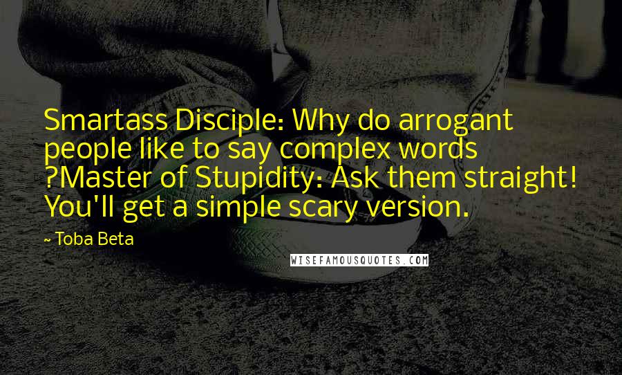 Toba Beta Quotes: Smartass Disciple: Why do arrogant people like to say complex words ?Master of Stupidity: Ask them straight! You'll get a simple scary version.