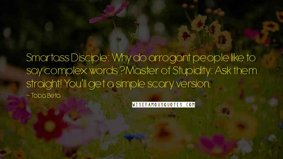 Toba Beta Quotes: Smartass Disciple: Why do arrogant people like to say complex words ?Master of Stupidity: Ask them straight! You'll get a simple scary version.